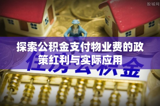 清镇探索公积金支付物业费的政策红利与实际应用