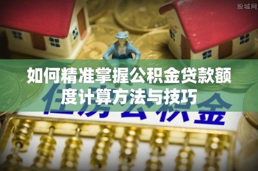 清镇如何精准掌握公积金贷款额度计算方法与技巧