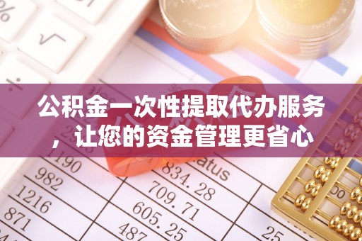 清镇公积金一次性提取代办服务，让您的资金管理更省心
