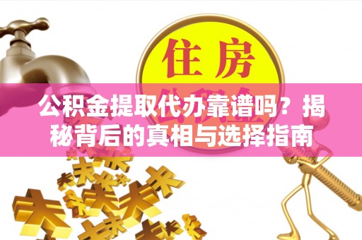 清镇公积金提取代办靠谱吗？揭秘背后的真相与选择指南