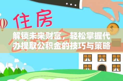 清镇解锁未来财富，轻松掌握代办提取公积金的技巧与策略