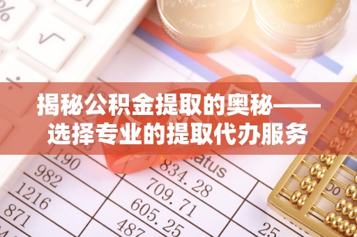 清镇揭秘公积金提取的奥秘——选择专业的提取代办服务
