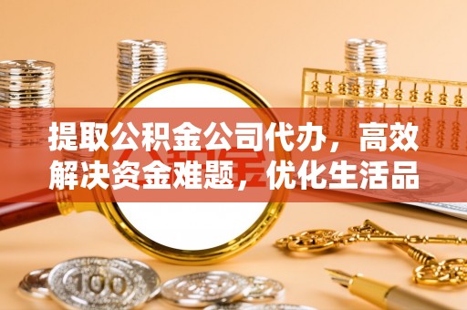 清镇提取公积金公司代办，高效解决资金难题，优化生活品质