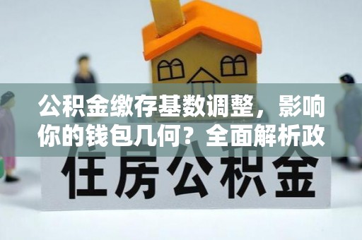 清镇公积金缴存基数调整，影响你的钱包几何？全面解析政策与实际收益