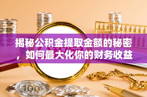 清镇揭秘公积金提取金额的秘密，如何最大化你的财务收益