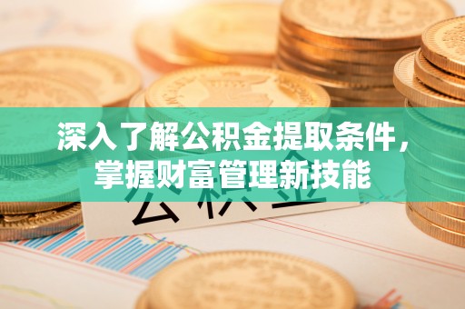 清镇深入了解公积金提取条件，掌握财富管理新技能