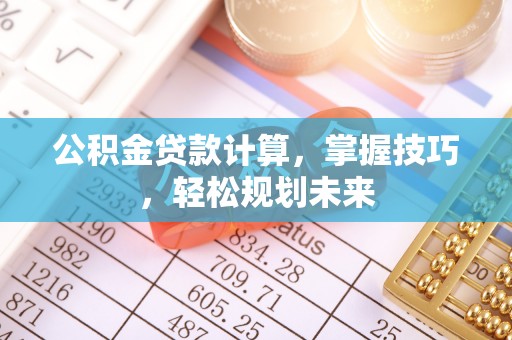 清镇公积金贷款计算，掌握技巧，轻松规划未来