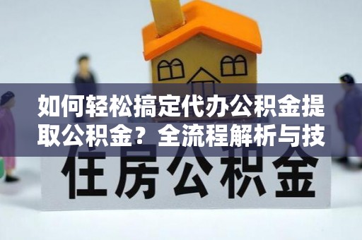 清镇如何轻松搞定代办公积金提取公积金？全流程解析与技巧分享