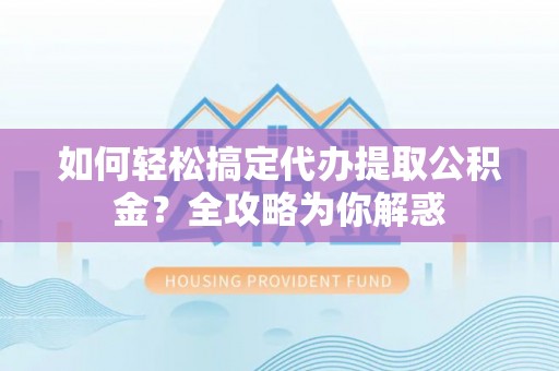 清镇如何轻松搞定代办提取公积金？全攻略为你解惑