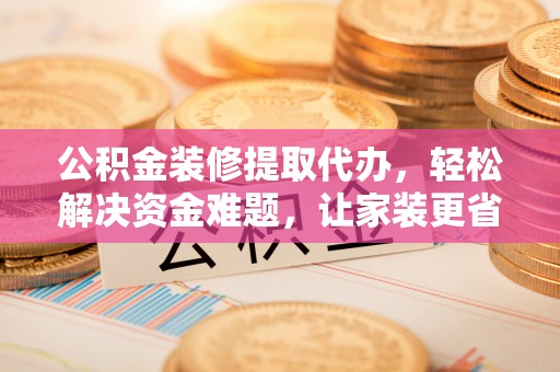 清镇公积金装修提取代办，轻松解决资金难题，让家装更省心