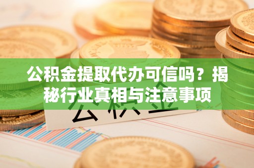 清镇公积金提取代办可信吗？揭秘行业真相与注意事项