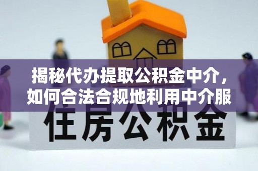 清镇揭秘代办提取公积金中介，如何合法合规地利用中介服务