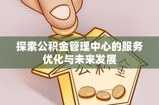 清镇探索公积金管理中心的服务优化与未来发展
