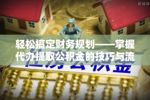 清镇轻松搞定财务规划——掌握代办提取公积金的技巧与流程