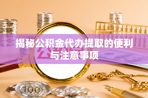 清镇揭秘公积金代办提取的便利与注意事项