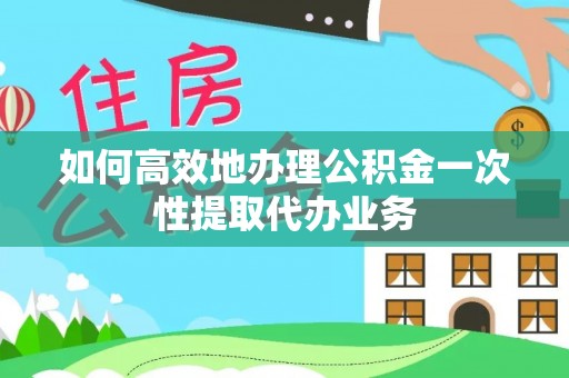 清镇如何高效地办理公积金一次性提取代办业务