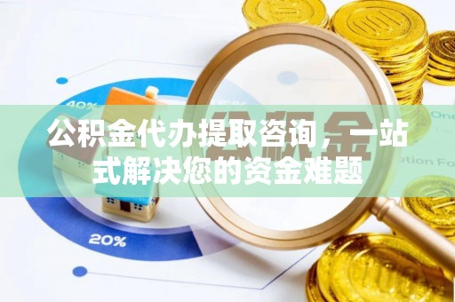 清镇公积金代办提取咨询，一站式解决您的资金难题