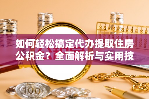 清镇如何轻松搞定代办提取住房公积金？全面解析与实用技巧