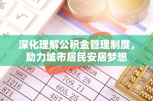 清镇深化理解公积金管理制度，助力城市居民安居梦想