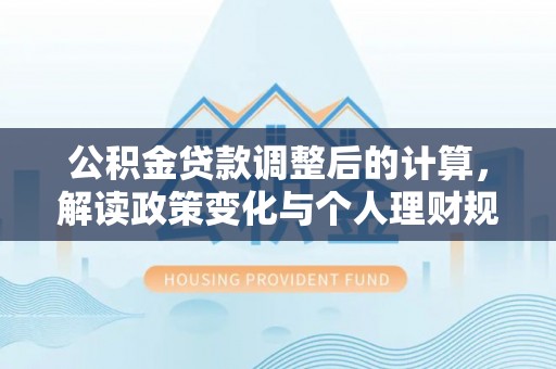 清镇公积金贷款调整后的计算，解读政策变化与个人理财规划