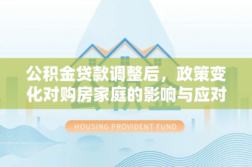 清镇公积金贷款调整后，政策变化对购房家庭的影响与应对策略