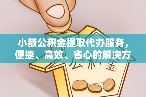 清镇小额公积金提取代办服务，便捷、高效、省心的解决方案