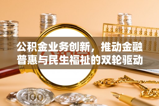 清镇公积金业务创新，推动金融普惠与民生福祉的双轮驱动