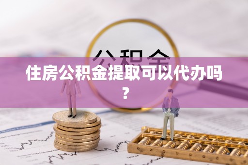 清镇住房公积金提取可以代办吗？