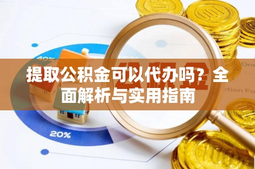 清镇提取公积金可以代办吗？全面解析与实用指南