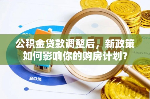 清镇公积金贷款调整后，新政策如何影响你的购房计划？
