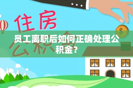 清镇员工离职后如何正确处理公积金？