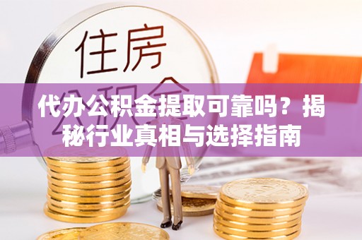 清镇代办公积金提取可靠吗？揭秘行业真相与选择指南