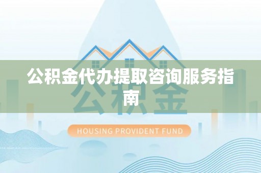 清镇公积金代办提取咨询服务指南