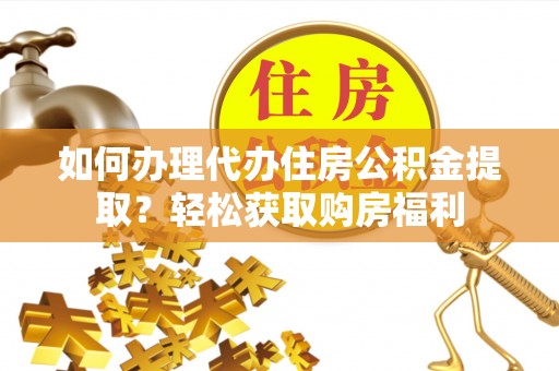 清镇如何办理代办住房公积金提取？轻松获取购房福利