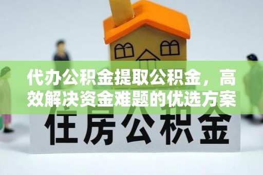 清镇代办公积金提取公积金，高效解决资金难题的优选方案