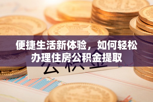 清镇便捷生活新体验，如何轻松办理住房公积金提取