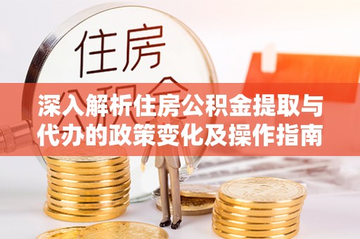 清镇深入解析住房公积金提取与代办的政策变化及操作指南
