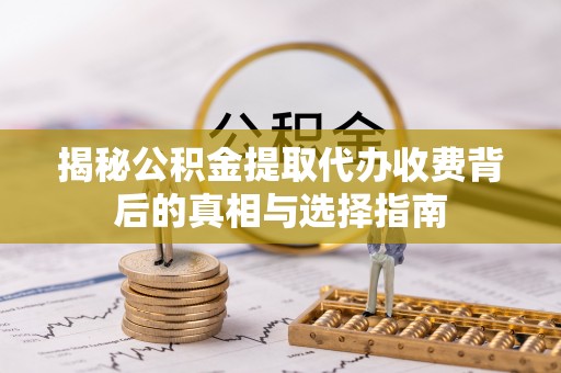 清镇揭秘公积金提取代办收费背后的真相与选择指南