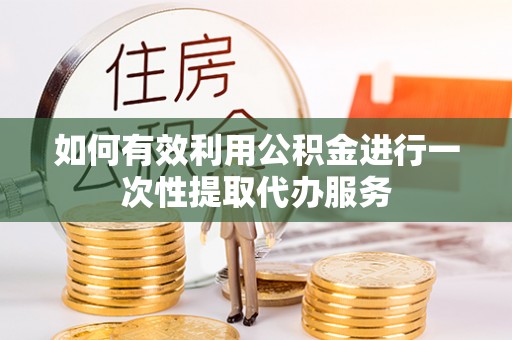 清镇如何有效利用公积金进行一次性提取代办服务