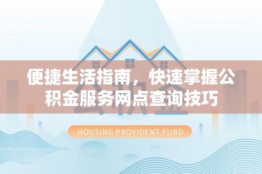 清镇便捷生活指南，快速掌握公积金服务网点查询技巧