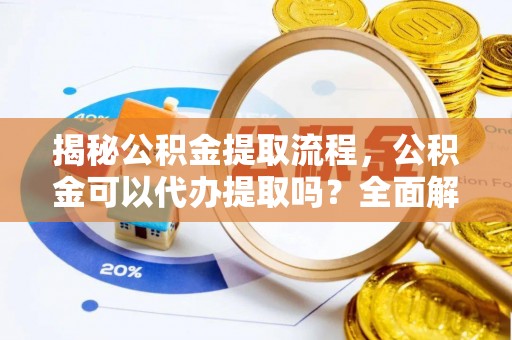 清镇揭秘公积金提取流程，公积金可以代办提取吗？全面解析与操作指南