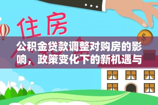 清镇公积金贷款调整对购房的影响，政策变化下的新机遇与挑战