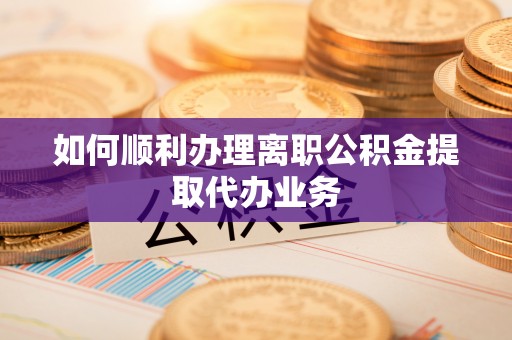 清镇如何顺利办理离职公积金提取代办业务