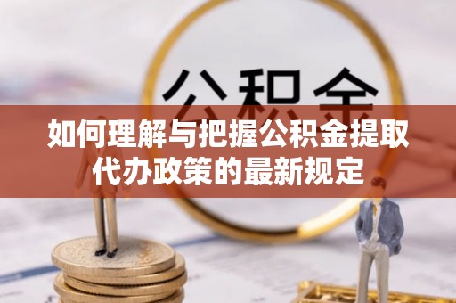 清镇如何理解与把握公积金提取代办政策的最新规定