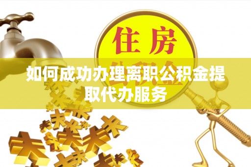 清镇如何成功办理离职公积金提取代办服务
