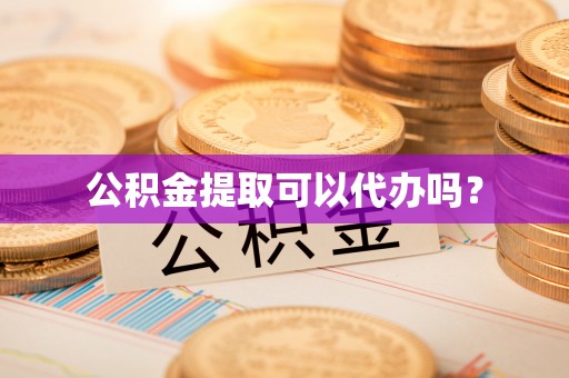 清镇公积金提取可以代办吗？