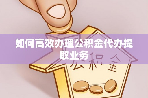 清镇如何高效办理公积金代办提取业务