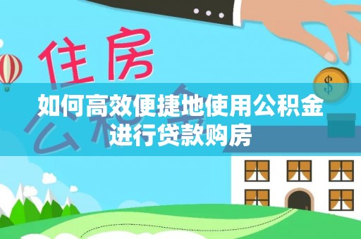 清镇如何高效便捷地使用公积金进行贷款购房
