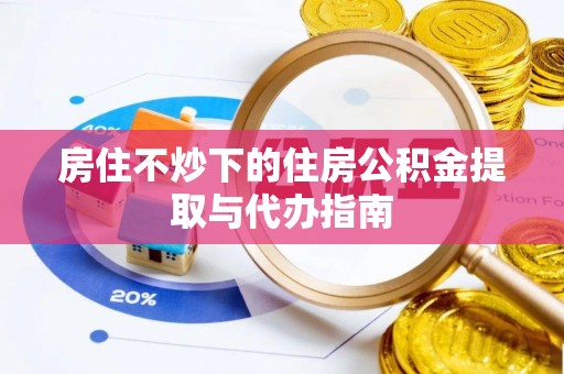 清镇房住不炒下的住房公积金提取与代办指南