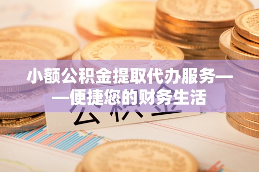 清镇小额公积金提取代办服务——便捷您的财务生活